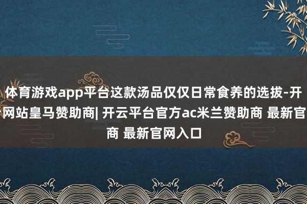 体育游戏app平台这款汤品仅仅日常食养的选拔-开云平台网站皇马赞助商| 开云平台官方ac米兰赞助商 最新官网入口