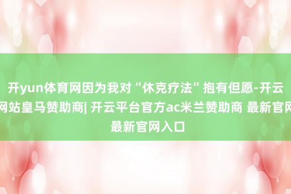 开yun体育网因为我对“休克疗法”抱有但愿-开云平台网站皇马赞助商| 开云平台官方ac米兰赞助商 最新官网入口