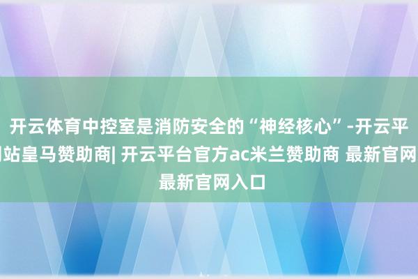 开云体育中控室是消防安全的“神经核心”-开云平台网站皇马赞助商| 开云平台官方ac米兰赞助商 最新官网入口