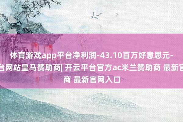 体育游戏app平台净利润-43.10百万好意思元-开云平台网站皇马赞助商| 开云平台官方ac米兰赞助商 最新官网入口