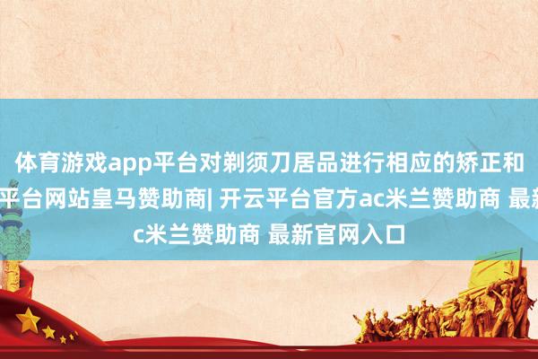 体育游戏app平台对剃须刀居品进行相应的矫正和调遣-开云平台网站皇马赞助商| 开云平台官方ac米兰赞助商 最新官网入口