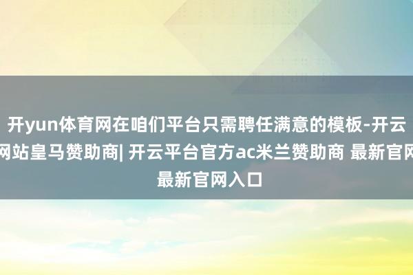 开yun体育网在咱们平台只需聘任满意的模板-开云平台网站皇马赞助商| 开云平台官方ac米兰赞助商 最新官网入口