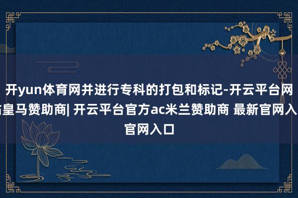 开yun体育网并进行专科的打包和标记-开云平台网站皇马赞助商| 开云平台官方ac米兰赞助商 最新官网入口
