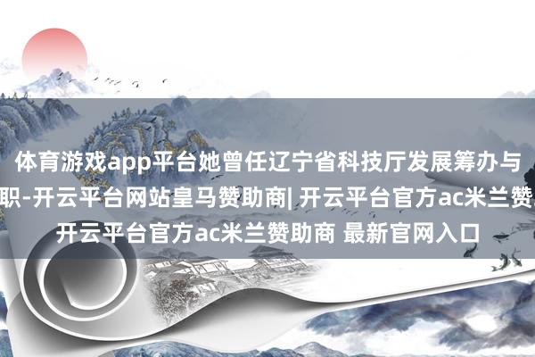 体育游戏app平台她曾任辽宁省科技厅发展筹办与基础平台处处长等职-开云平台网站皇马赞助商| 开云平台官方ac米兰赞助商 最新官网入口