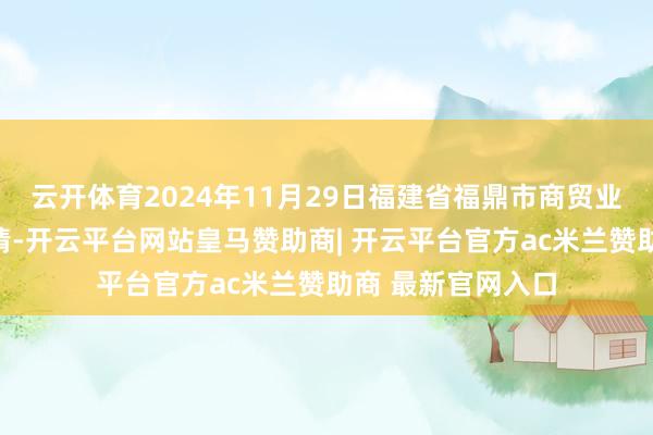 云开体育2024年11月29日福建省福鼎市商贸业干事中心价钱行情-开云平台网站皇马赞助商| 开云平台官方ac米兰赞助商 最新官网入口