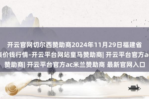 开云官网切尔西赞助商2024年11月29日福建省福州市海峡蔬菜批发市集价钱行情-开云平台网站皇马赞助商| 开云平台官方ac米兰赞助商 最新官网入口