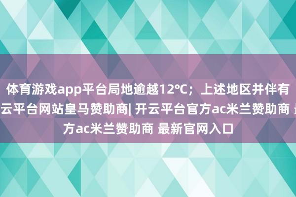体育游戏app平台局地逾越12℃；上述地区并伴有4～6级风-开云平台网站皇马赞助商| 开云平台官方ac米兰赞助商 最新官网入口