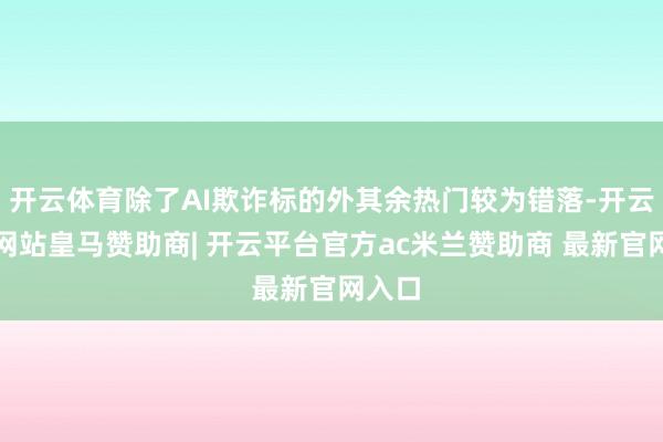开云体育除了AI欺诈标的外其余热门较为错落-开云平台网站皇马赞助商| 开云平台官方ac米兰赞助商 最新官网入口