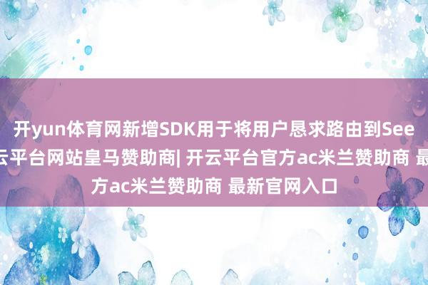 开yun体育网新增SDK用于将用户恳求路由到Seed Peer-开云平台网站皇马赞助商| 开云平台官方ac米兰赞助商 最新官网入口