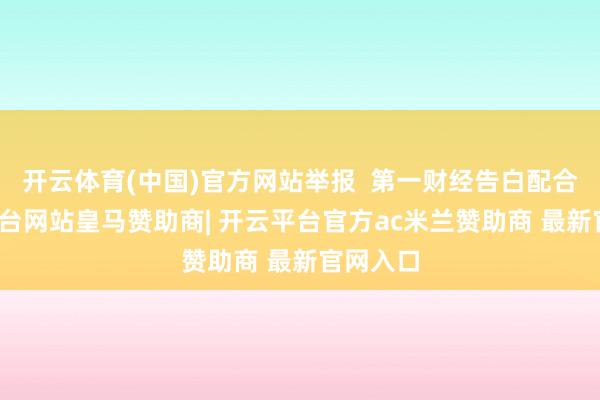 开云体育(中国)官方网站举报  第一财经告白配合-开云平台网站皇马赞助商| 开云平台官方ac米兰赞助商 最新官网入口