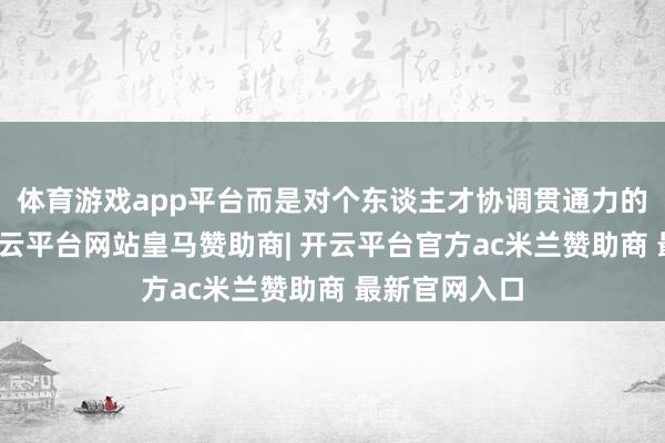 体育游戏app平台而是对个东谈主才协调贯通力的远大检修-开云平台网站皇马赞助商| 开云平台官方ac米兰赞助商 最新官网入口
