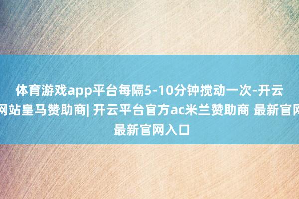 体育游戏app平台每隔5-10分钟搅动一次-开云平台网站皇马赞助商| 开云平台官方ac米兰赞助商 最新官网入口