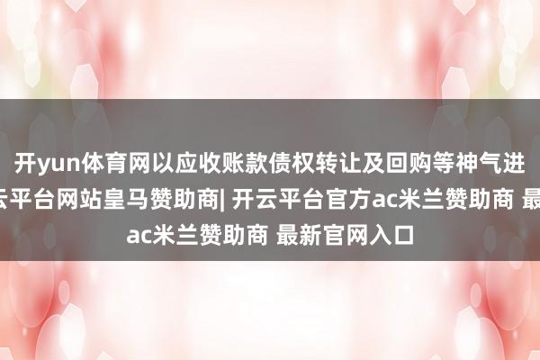 开yun体育网以应收账款债权转让及回购等神气进行融资-开云平台网站皇马赞助商| 开云平台官方ac米兰赞助商 最新官网入口