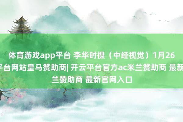 体育游戏app平台 李华时摄(中经视觉)1月26日-开云平台网站皇马赞助商| 开云平台官方ac米兰赞助商 最新官网入口