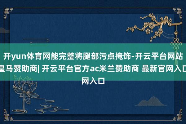 开yun体育网能完整将腿部污点掩饰-开云平台网站皇马赞助商| 开云平台官方ac米兰赞助商 最新官网入口
