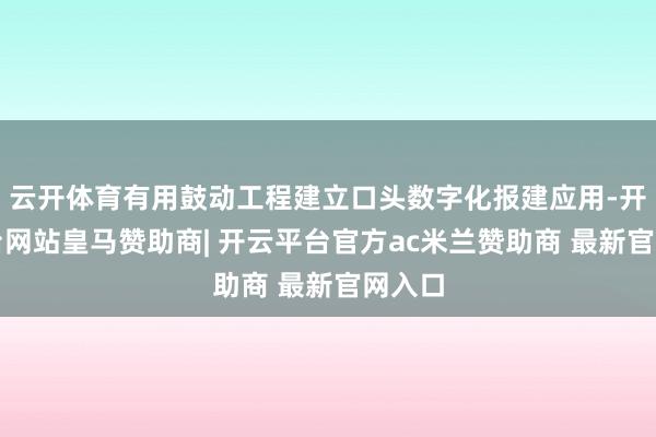 云开体育有用鼓动工程建立口头数字化报建应用-开云平台网站皇马赞助商| 开云平台官方ac米兰赞助商 最新官网入口