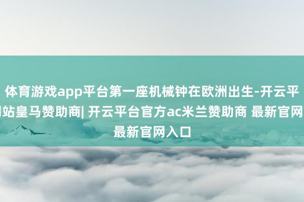 体育游戏app平台第一座机械钟在欧洲出生-开云平台网站皇马赞助商| 开云平台官方ac米兰赞助商 最新官网入口