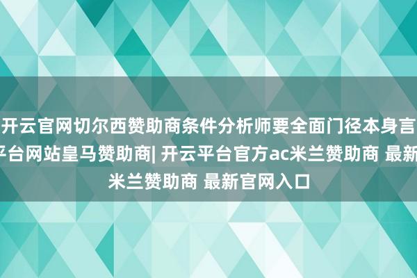 开云官网切尔西赞助商条件分析师要全面门径本身言行-开云平台网站皇马赞助商| 开云平台官方ac米兰赞助商 最新官网入口