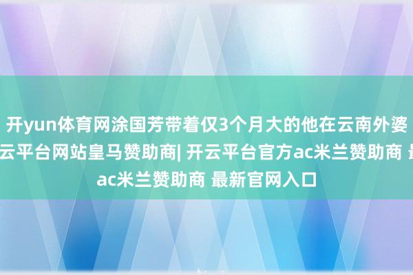 开yun体育网涂国芳带着仅3个月大的他在云南外婆家居住时-开云平台网站皇马赞助商| 开云平台官方ac米兰赞助商 最新官网入口