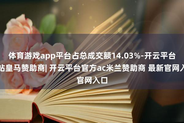 体育游戏app平台占总成交额14.03%-开云平台网站皇马赞助商| 开云平台官方ac米兰赞助商 最新官网入口