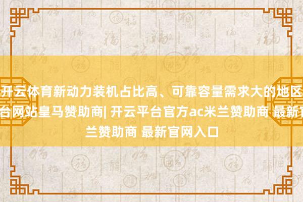 开云体育新动力装机占比高、可靠容量需求大的地区-开云平台网站皇马赞助商| 开云平台官方ac米兰赞助商 最新官网入口