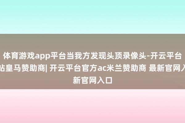 体育游戏app平台当我方发现头顶录像头-开云平台网站皇马赞助商| 开云平台官方ac米兰赞助商 最新官网入口
