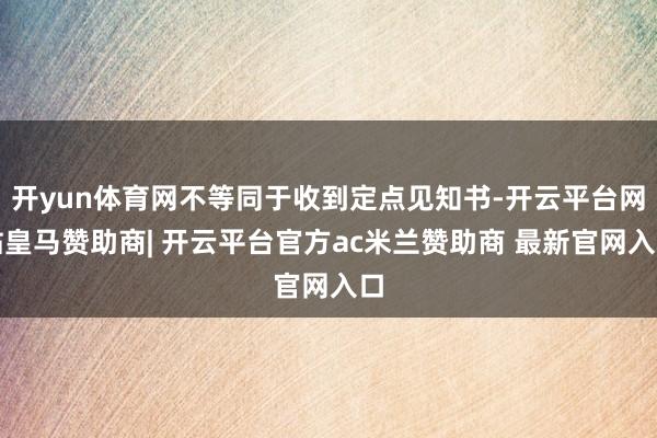 开yun体育网不等同于收到定点见知书-开云平台网站皇马赞助商| 开云平台官方ac米兰赞助商 最新官网入口