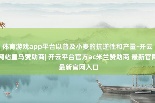 体育游戏app平台以普及小麦的抗逆性和产量-开云平台网站皇马赞助商| 开云平台官方ac米兰赞助商 最新官网入口