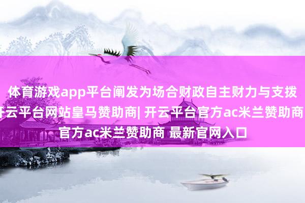 体育游戏app平台阐发为场合财政自主财力与支拨职责不匹配-开云平台网站皇马赞助商| 开云平台官方ac米兰赞助商 最新官网入口