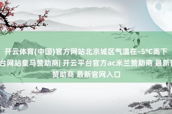 开云体育(中国)官方网站北京城区气温在-5℃高下-开云平台网站皇马赞助商| 开云平台官方ac米兰赞助商 最新官网入口