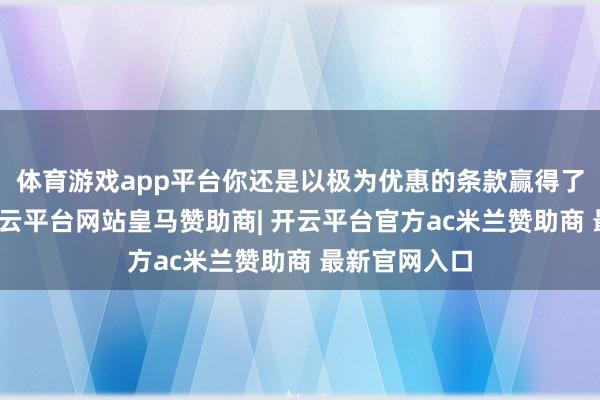 体育游戏app平台你还是以极为优惠的条款赢得了贷款资金-开云平台网站皇马赞助商| 开云平台官方ac米兰赞助商 最新官网入口