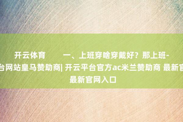 开云体育        一、上班穿啥穿戴好？那上班-开云平台网站皇马赞助商| 开云平台官方ac米兰赞助商 最新官网入口