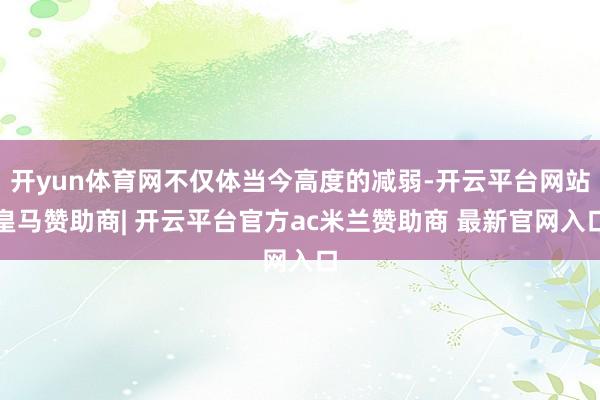 开yun体育网不仅体当今高度的减弱-开云平台网站皇马赞助商| 开云平台官方ac米兰赞助商 最新官网入口
