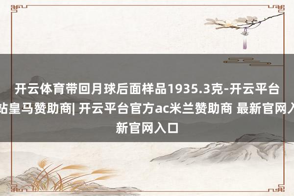 开云体育带回月球后面样品1935.3克-开云平台网站皇马赞助商| 开云平台官方ac米兰赞助商 最新官网入口