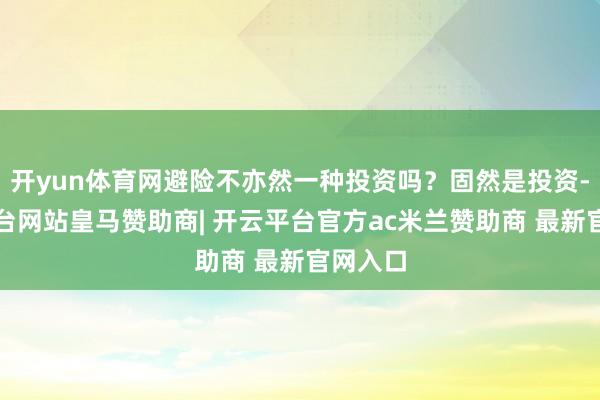 开yun体育网避险不亦然一种投资吗?固然是投资-开云平台网站皇马赞助商| 开云平台官方ac米兰赞助商 最新官网入口