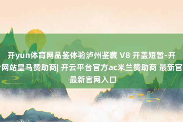 开yun体育网品鉴体验泸州鉴藏 V8 开盖短暂-开云平台网站皇马赞助商| 开云平台官方ac米兰赞助商 最新官网入口