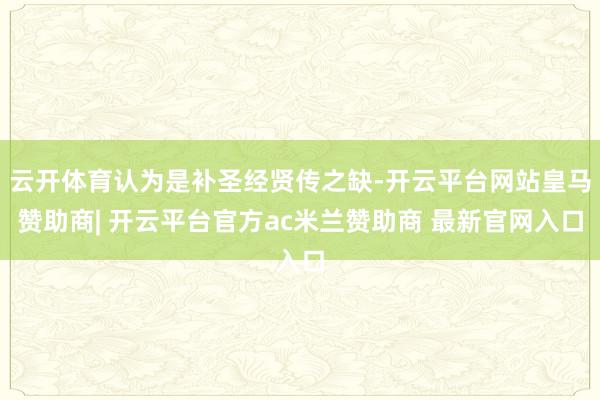 云开体育认为是补圣经贤传之缺-开云平台网站皇马赞助商| 开云平台官方ac米兰赞助商 最新官网入口