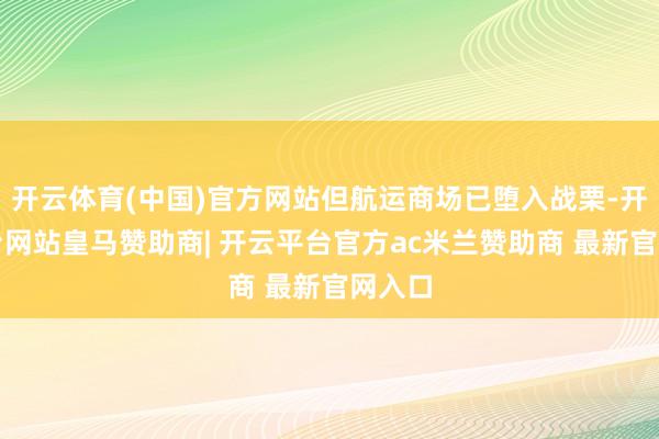 开云体育(中国)官方网站但航运商场已堕入战栗-开云平台网站皇马赞助商| 开云平台官方ac米兰赞助商 最新官网入口