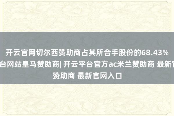 开云官网切尔西赞助商占其所合手股份的68.43%-开云平台网站皇马赞助商| 开云平台官方ac米兰赞助商 最新官网入口