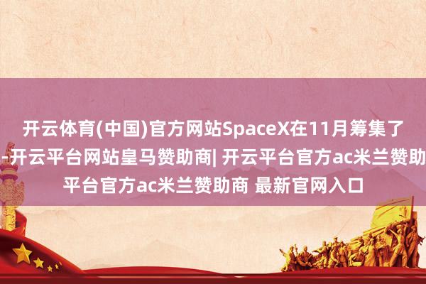 开云体育(中国)官方网站SpaceX在11月筹集了12.5亿好意思元-开云平台网站皇马赞助商| 开云平台官方ac米兰赞助商 最新官网入口
