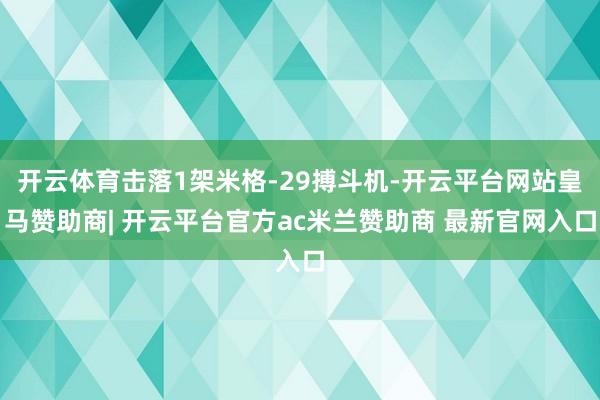 开云体育击落1架米格-29搏斗机-开云平台网站皇马赞助商| 开云平台官方ac米兰赞助商 最新官网入口