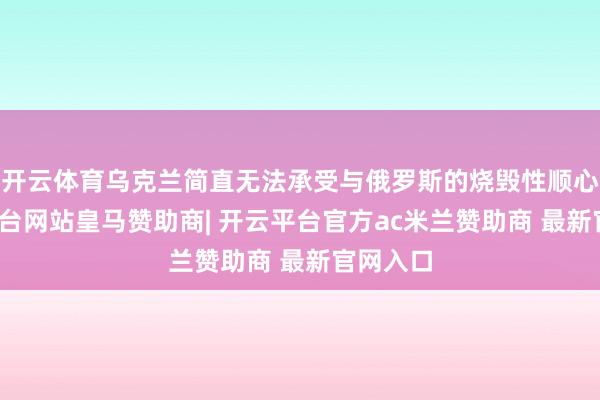 开云体育乌克兰简直无法承受与俄罗斯的烧毁性顺心-开云平台网站皇马赞助商| 开云平台官方ac米兰赞助商 最新官网入口