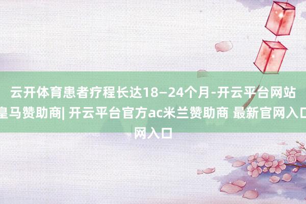 云开体育患者疗程长达18—24个月-开云平台网站皇马赞助商| 开云平台官方ac米兰赞助商 最新官网入口