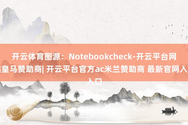 开云体育图源:Notebookcheck-开云平台网站皇马赞助商| 开云平台官方ac米兰赞助商 最新官网入口