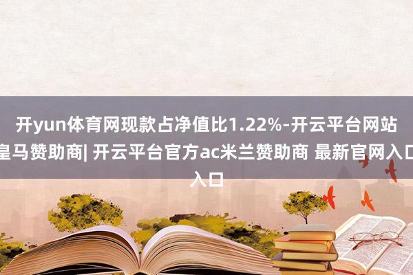 开yun体育网现款占净值比1.22%-开云平台网站皇马赞助商| 开云平台官方ac米兰赞助商 最新官网入口