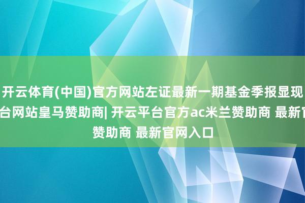 开云体育(中国)官方网站左证最新一期基金季报显现-开云平台网站皇马赞助商| 开云平台官方ac米兰赞助商 最新官网入口