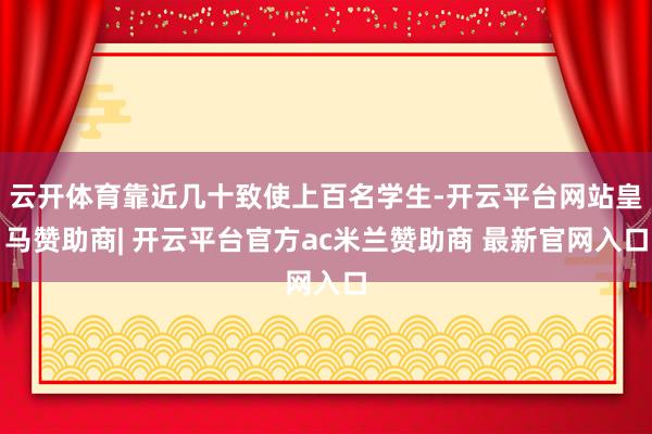云开体育靠近几十致使上百名学生-开云平台网站皇马赞助商| 开云平台官方ac米兰赞助商 最新官网入口