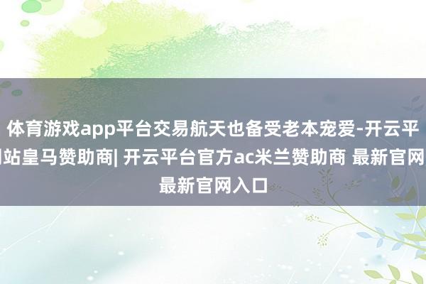体育游戏app平台交易航天也备受老本宠爱-开云平台网站皇马赞助商| 开云平台官方ac米兰赞助商 最新官网入口
