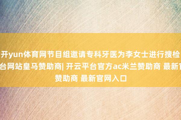开yun体育网节目组邀请专科牙医为李女士进行搜检-开云平台网站皇马赞助商| 开云平台官方ac米兰赞助商 最新官网入口
