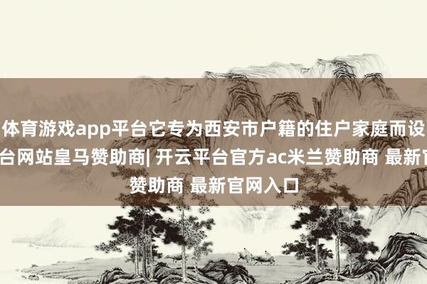 体育游戏app平台它专为西安市户籍的住户家庭而设-开云平台网站皇马赞助商| 开云平台官方ac米兰赞助商 最新官网入口